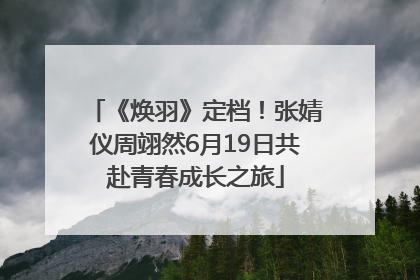 《焕羽》定档！张婧仪周翊然6月19日共赴青春成长之旅