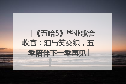 《五哈5》毕业歌会收官：泪与笑交织，五季陪伴下一季再见
