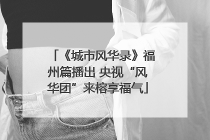 《城市风华录》福州篇播出 央视“风华团”来榕享福气