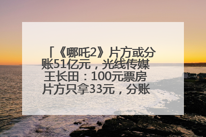 《哪吒2》片方或分账51亿元，光线传媒王长田：100元票房片方只拿33元，分账方式不合理