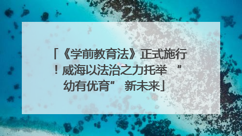 《学前教育法》正式施行！威海以法治之力托举 “幼有优育” 新未来
