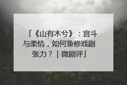 《山有木兮》：宫斗与柔情，如何兼修戏剧张力？｜微剧评