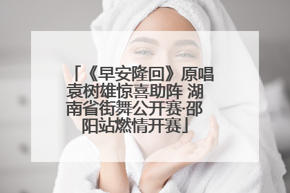 《早安隆回》原唱袁树雄惊喜助阵 湖南省街舞公开赛·邵阳站燃情开赛