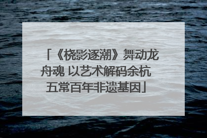 《桡影逐潮》舞动龙舟魂 以艺术解码余杭五常百年非遗基因