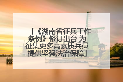 《湖南省征兵工作条例》修订出台 为征集更多高素质兵员提供坚强法治保障