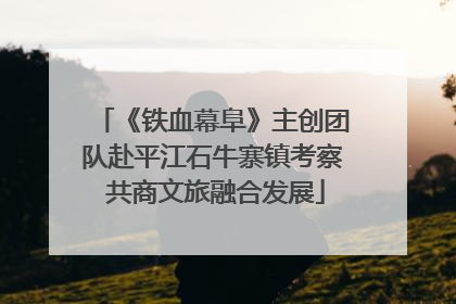 《铁血幕阜》主创团队赴平江石牛寨镇考察 共商文旅融合发展