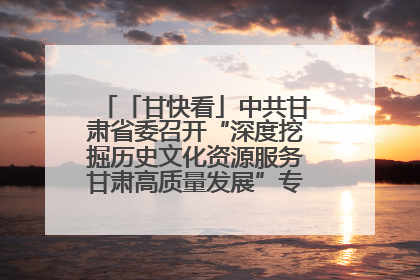 「甘快看」中共甘肃省委召开“深度挖掘历史文化资源服务甘肃高质量发展”专题协商座谈会 胡昌升主持并讲话