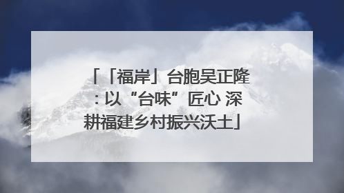 「福岸」台胞吴正隆：以“台味”匠心 深耕福建乡村振兴沃土
