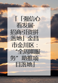 「强信心 看发展·招商引资拼落地」金昌市金川区：“全周期服务”助推项目落地