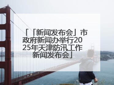 「新闻发布会」市政府新闻办举行2025年天津防汛工作新闻发布会