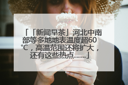 「新闻早茶」河北中南部等多地地表温度超60℃，高温范围还将扩大，还有这些热点……