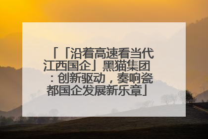 「沿着高速看当代江西国企」黑猫集团：创新驱动，奏响瓷都国企发展新乐章