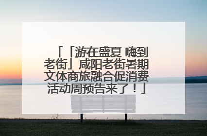 「游在盛夏 嗨到老街」咸阳老街暑期文体商旅融合促消费活动周预告来了！