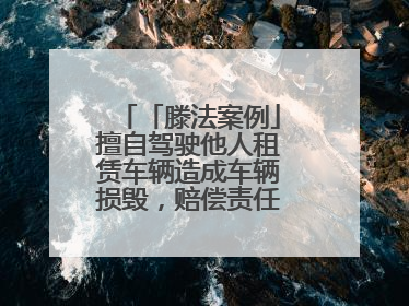 「滕法案例」擅自驾驶他人租赁车辆造成车辆损毁，赔偿责任由谁来承担？