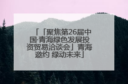 「聚焦第26届中国·青海绿色发展投资贸易洽谈会」青海邀约 绿动未来