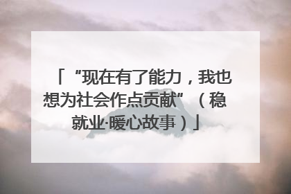 “现在有了能力，我也想为社会作点贡献”（稳就业·暖心故事）