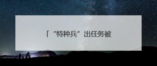 “特种兵”出任务被截停！结局太意外