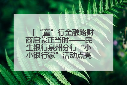 “童”行金融路财商启蒙正当时——民生银行泉州分行“小小银行家”活动点亮少年金融第一课