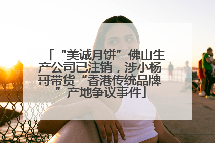 “美诚月饼”佛山生产公司已注销，涉小杨哥带货“香港传统品牌”产地争议事件