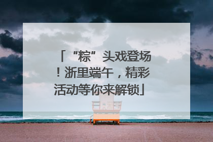“粽”头戏登场！浙里端午，精彩活动等你来解锁