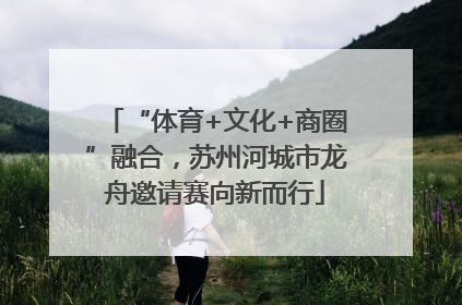 “体育+文化+商圈”融合，苏州河城市龙舟邀请赛向新而行