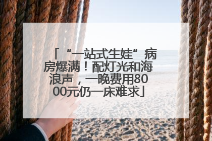 “一站式生娃”病房爆满！配灯光和海浪声，一晚费用8000元仍一床难求