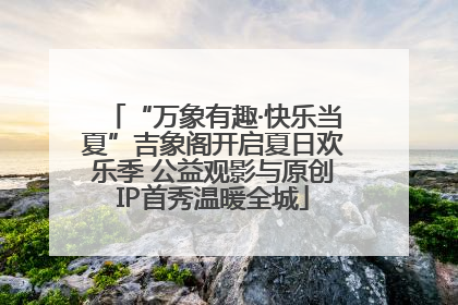 “万象有趣·快乐当夏”吉象阁开启夏日欢乐季 公益观影与原创IP首秀温暖全城