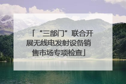 “三部门”联合开展无线电发射设备销售市场专项检查