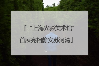 “上海光影美术馆”首展亮相静安苏河湾