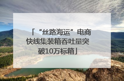 “丝路海运”电商快线集装箱吞吐量突破10万标箱