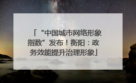 “中国城市网络形象指数”发布！衡阳：政务效能提升治理形象