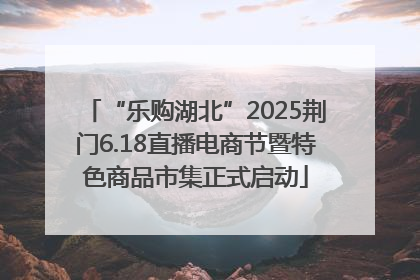 “乐购湖北”2025荆门6.18直播电商节暨特色商品市集正式启动