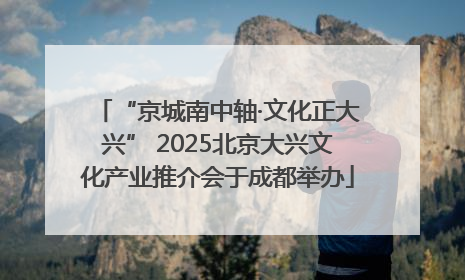 “京城南中轴·文化正大兴” 2025北京大兴文化产业推介会于成都举办
