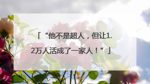 “他不是超人，但让1.2万人活成了一家人！”