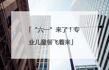 “六一”来了！专业儿童餐飞着来