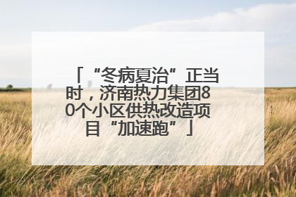 “冬病夏治”正当时，济南热力集团80个小区供热改造项目“加速跑”