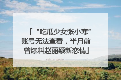 “吃瓜少女张小寒”账号无法查看，半月前曾爆料赵丽颖新恋情