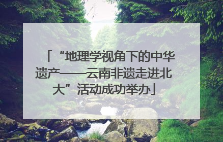 “地理学视角下的中华遗产——云南非遗走进北大”活动成功举办