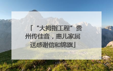 “大拇指工程”贵州传佳音，患儿家属送感谢信和锦旗