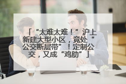 “太难太难！”沪上新建大型小区，竟处“公交断层带”！定制公交，又成“鸡肋”