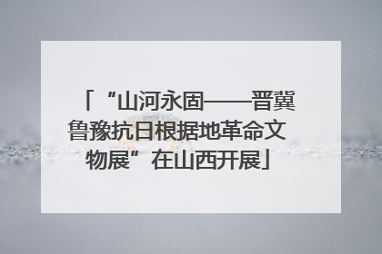 “山河永固——晋冀鲁豫抗日根据地革命文物展”在山西开展