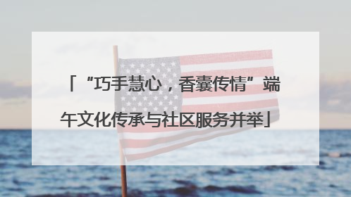 “巧手慧心，香囊传情”端午文化传承与社区服务并举
