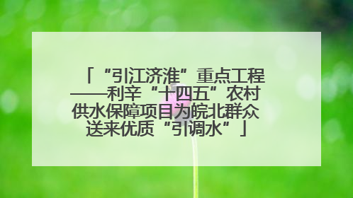 “引江济淮”重点工程——利辛“十四五”农村供水保障项目为皖北群众送来优质“引调水”