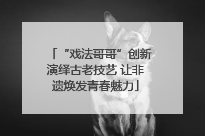 “戏法哥哥”创新演绎古老技艺 让非遗焕发青春魅力