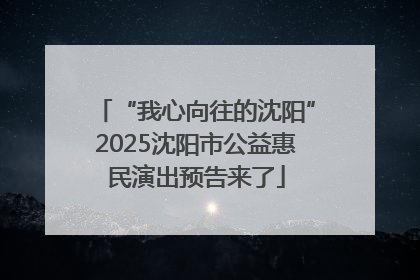 “我心向往的沈阳”2025沈阳市公益惠民演出预告来了