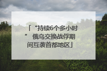 “持续6个多小时” 俄乌交换战俘期间互袭首都地区