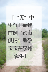 “无”中生有！福建首例“跨市供精”助孕宝宝在泉州诞生