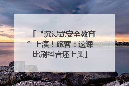 “沉浸式安全教育”上演！旅客：这课比刷抖音还上头