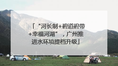“河长制+碧道碧带+幸福河湖”，广州推进水环境提档升级