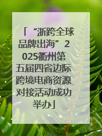 “浙跨全球品牌出海”2025衢州第五届四省边际跨境电商资源对接活动成功举办